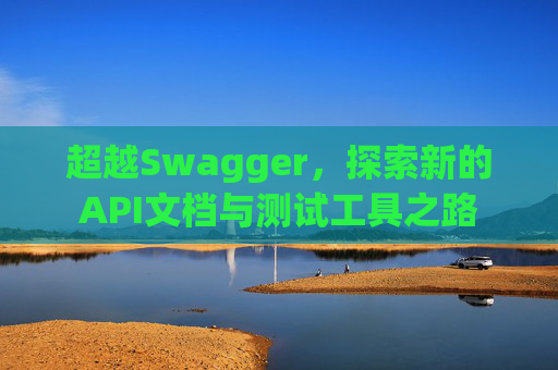 超越Swagger，探索新的API文档与测试工具之路