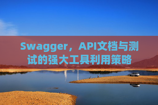 Swagger，API文档与测试的强大工具利用策略