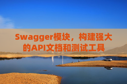 Swagger模块，构建强大的API文档和测试工具