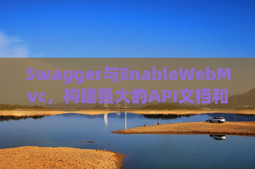 Swagger与EnableWebMvc，构建强大的API文档和Web服务