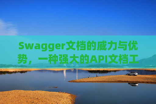 Swagger文档的威力与优势，一种强大的API文档工具