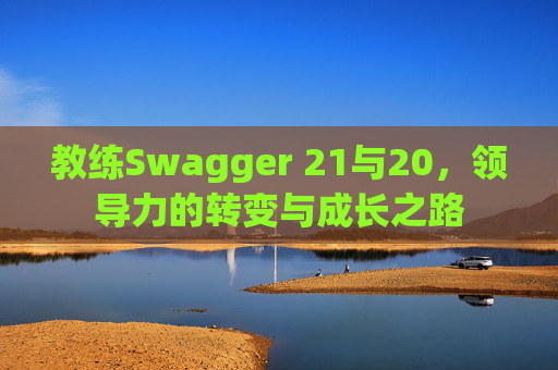 教练Swagger 21与20，领导力的转变与成长之路
